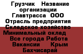 Грузчик › Название организации ­ Главтрасса, ООО › Отрасль предприятия ­ Складское хозяйство › Минимальный оклад ­ 1 - Все города Работа » Вакансии   . Крым,Бахчисарай